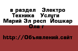  в раздел : Электро-Техника » Услуги . Марий Эл респ.,Йошкар-Ола г.